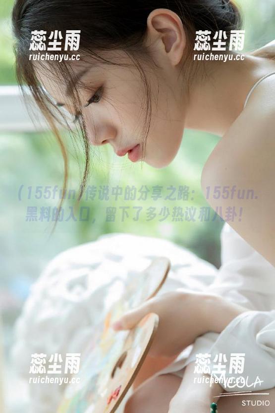 传说中的分享之路：155fun.黑料的入口，留下了多少热议和八卦！