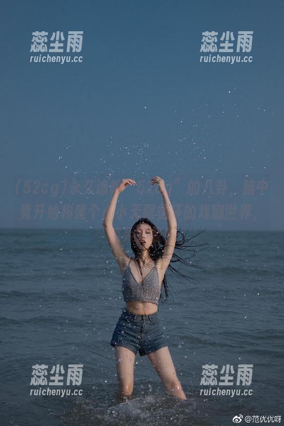 永久追踪“52cg”的八卦，脑中竟开始构建个小小无限循环的戏剧世界，惊呆了我！