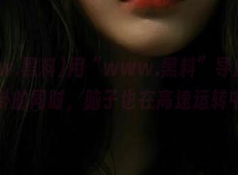 用“www.黑料”导航，看八卦的同时，脑子也在高速运转中…