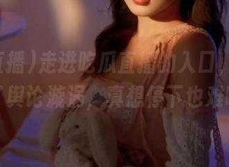 走进吃瓜直播的入口，就像踩进了舆论漩涡，真想停下也难啊。