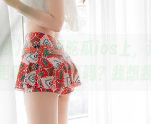 在我要吃瓜ios上，还有比大瓜视频更吸引我的事吗？我想我懂了！