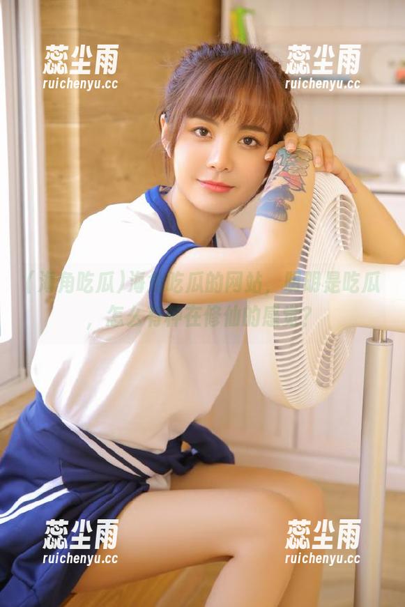 海角吃瓜 海角吃瓜的网站,明明是吃瓜,怎么有种在修仙的感觉?