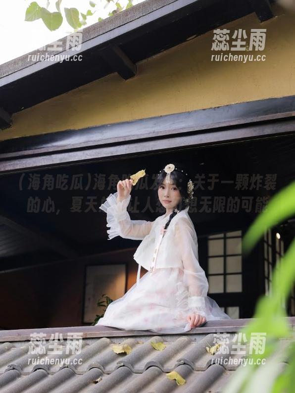 海角吃瓜 海角吃瓜发布:关于一颗炸裂的心,夏天总是让人想幻想无限的可能