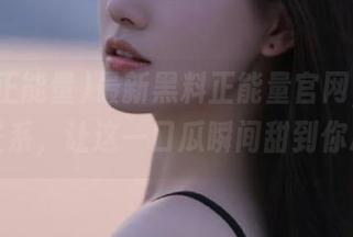 最新黑料正能量官网，没糖吃没关系，让这一口瓜瞬间甜到你心里！