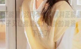 这网页里的黑料正能量在线，一下子又让我跌进了八卦的漩涡，停不下来了
